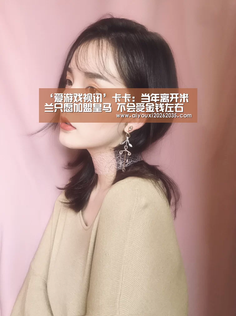 ‘爱游戏视讯’卡卡:当年离开米兰只愿加盟皇马 不会受金钱左右选择(图1) 爱游戏平台