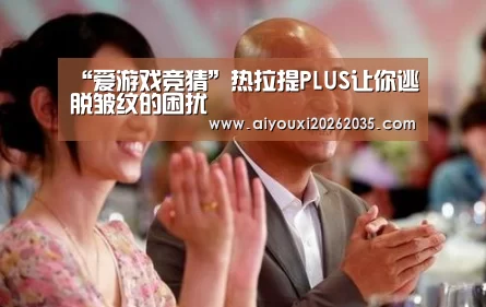 “爱游戏竞猜”热拉提PLUS让你逃脱皱纹的困扰(图1) 爱游戏竞猜